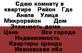 Сдаю комнату в квартире › Район ­ Где. Анапа › Улица ­ Микрорайон 12 › Дом ­ 9 › Этажность дома ­ 5 › Цена ­ 1 500 - Все города Недвижимость » Квартиры аренда   . Ивановская обл.